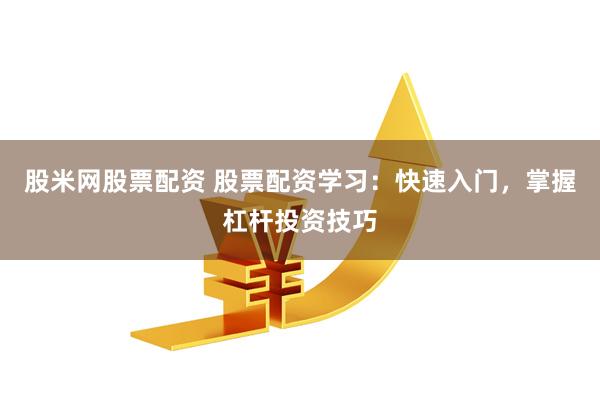 股米网股票配资 股票配资学习：快速入门，掌握杠杆投资技巧