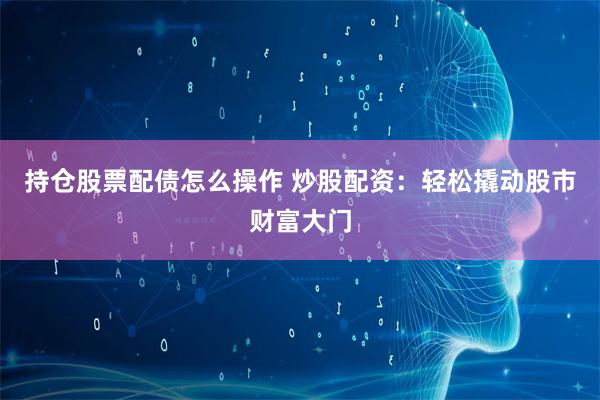 持仓股票配债怎么操作 炒股配资：轻松撬动股市财富大门