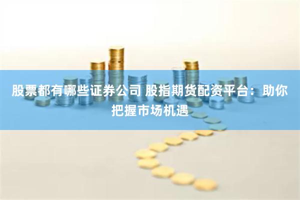 股票都有哪些证券公司 股指期货配资平台：助你把握市场机遇