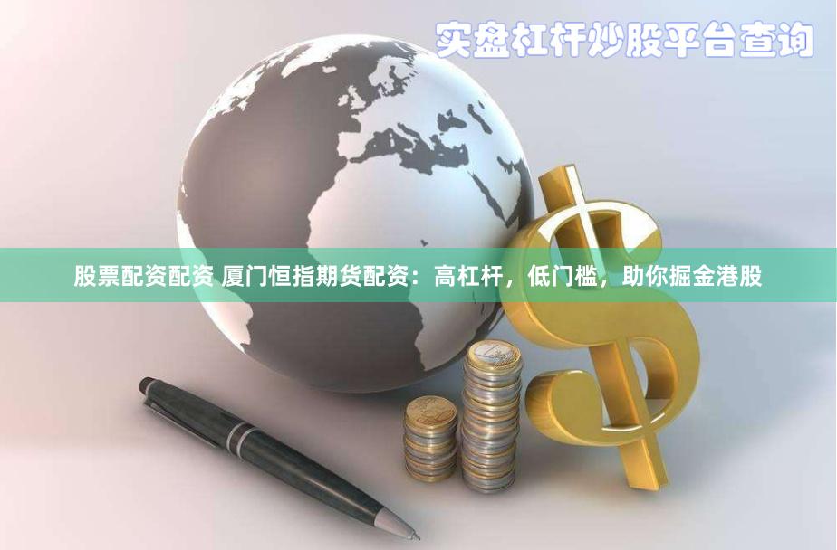 股票配资配资 厦门恒指期货配资：高杠杆，低门槛，助你掘金港股