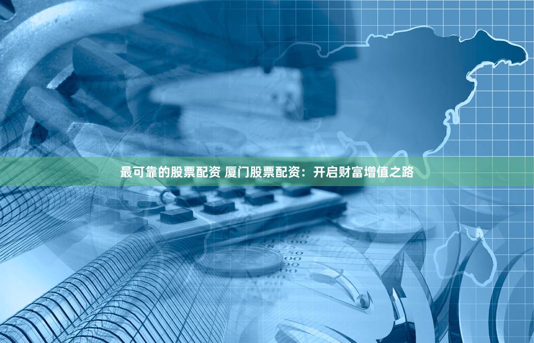 最可靠的股票配资 厦门股票配资：开启财富增值之路