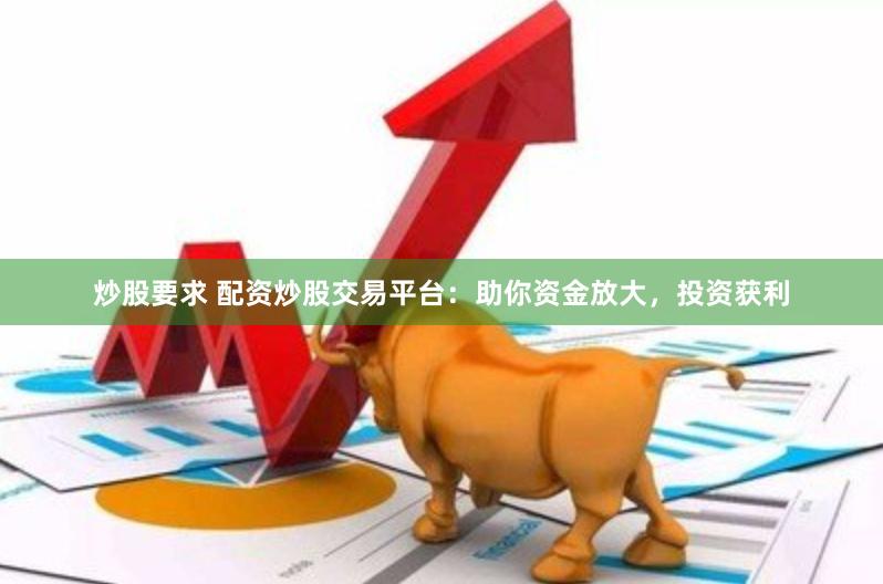 炒股要求 配资炒股交易平台：助你资金放大，投资获利