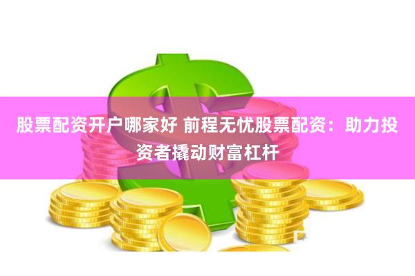 股票配资开户哪家好 前程无忧股票配资：助力投资者撬动财富杠杆