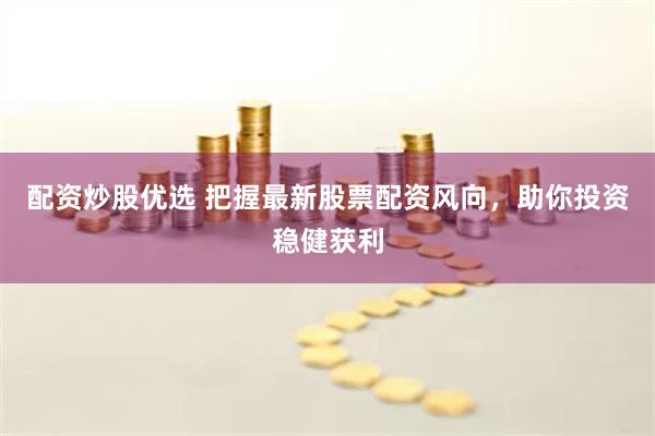 配资炒股优选 把握最新股票配资风向，助你投资稳健获利