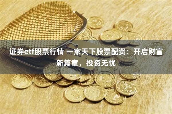证券etf股票行情 一家天下股票配资：开启财富新篇章，投资无忧