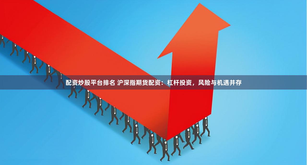 配资炒股平台排名 沪深指期货配资：杠杆投资，风险与机遇并存