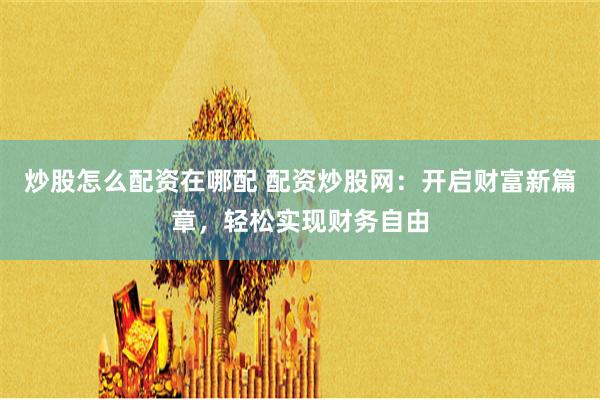 炒股怎么配资在哪配 配资炒股网：开启财富新篇章，轻松实现财务自由