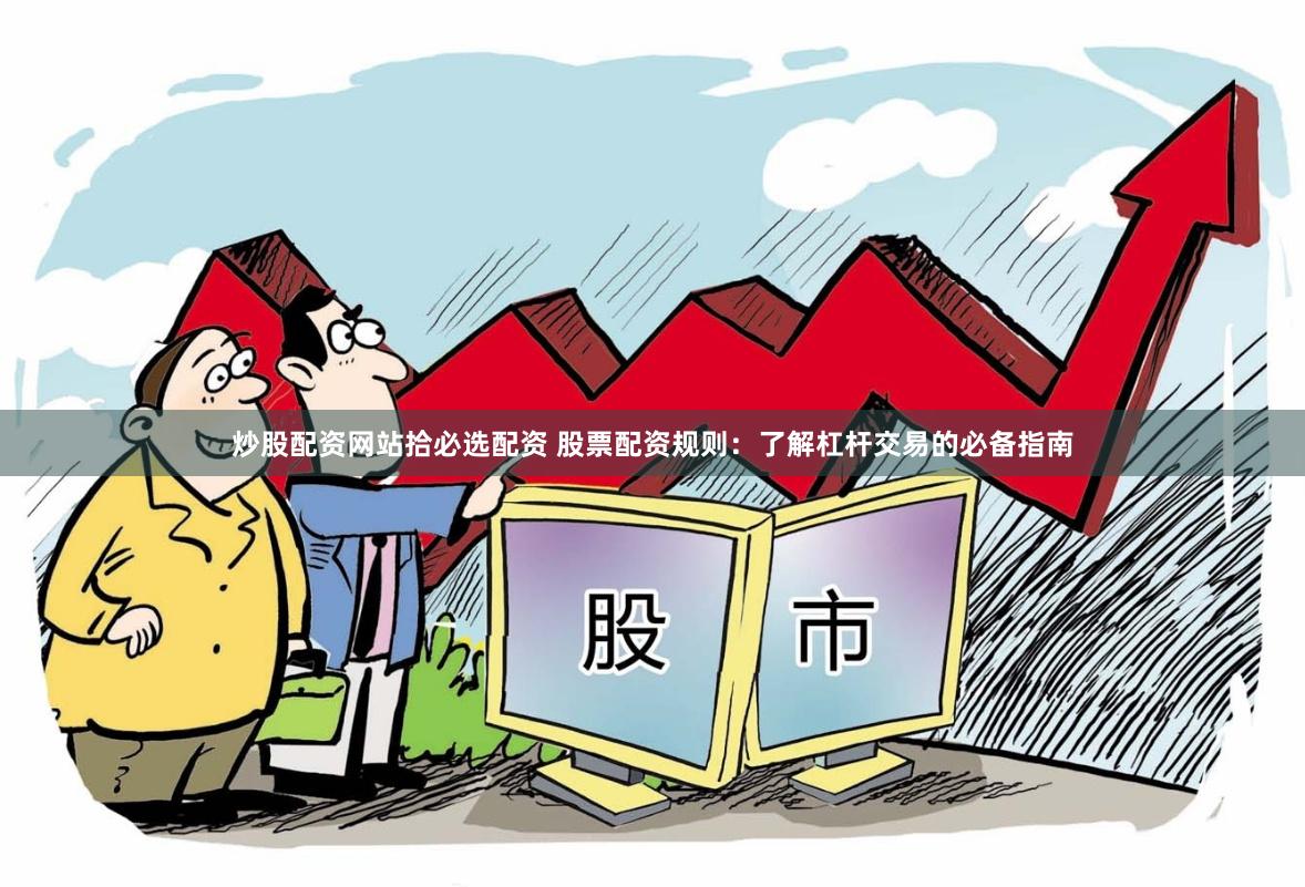 炒股配资网站拾必选配资 股票配资规则：了解杠杆交易的必备指南