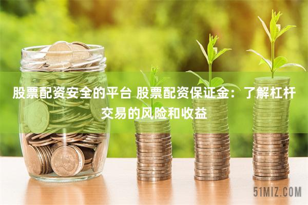 股票配资安全的平台 股票配资保证金：了解杠杆交易的风险和收益