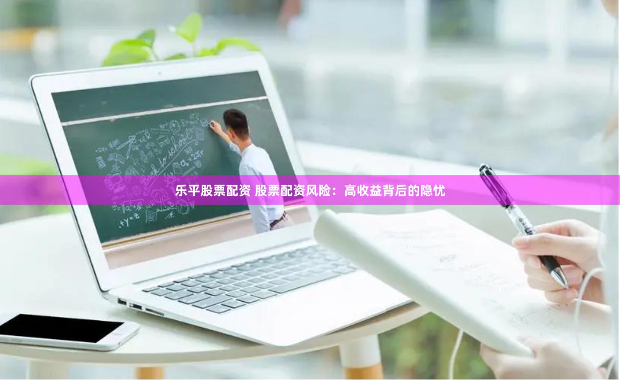 乐平股票配资 股票配资风险：高收益背后的隐忧