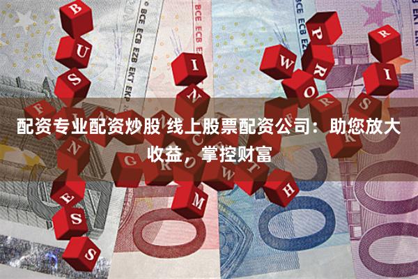 配资专业配资炒股 线上股票配资公司：助您放大收益，掌控财富