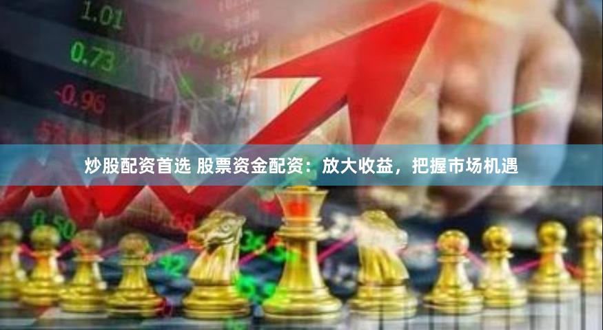 炒股配资首选 股票资金配资：放大收益，把握市场机遇