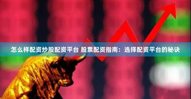 怎么样配资炒股配资平台 股票配资指南：选择配资平台的秘诀