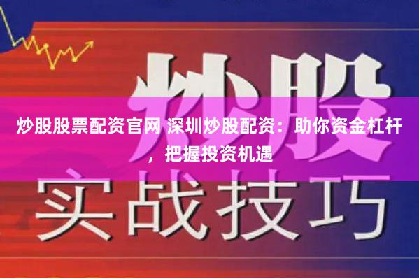 炒股股票配资官网 深圳炒股配资：助你资金杠杆，把握投资机遇
