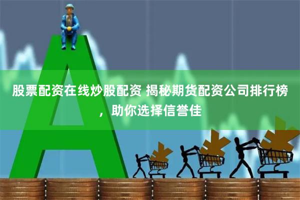 股票配资在线炒股配资 揭秘期货配资公司排行榜，助你选择信誉佳