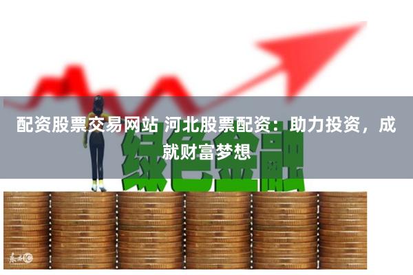 配资股票交易网站 河北股票配资：助力投资，成就财富梦想