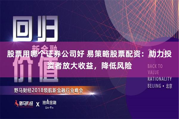 股票用哪个证券公司好 易策略股票配资：助力投资者放大收益，降低风险