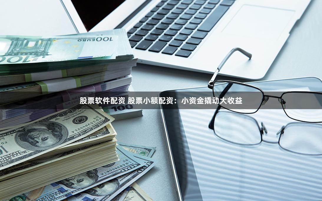 股票软件配资 股票小额配资：小资金撬动大收益