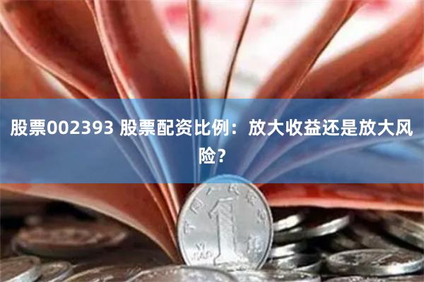股票002393 股票配资比例：放大收益还是放大风险？