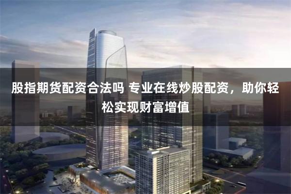 股指期货配资合法吗 专业在线炒股配资，助你轻松实现财富增值