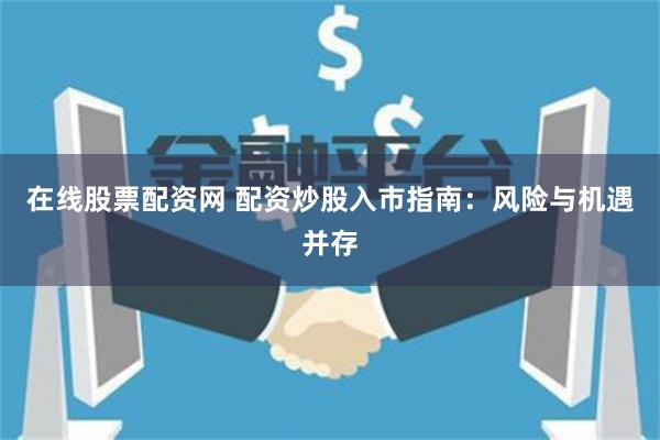 在线股票配资网 配资炒股入市指南：风险与机遇并存