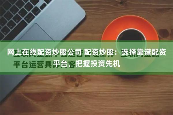 网上在线配资炒股公司 配资炒股：选择靠谱配资平台，把握投资先机