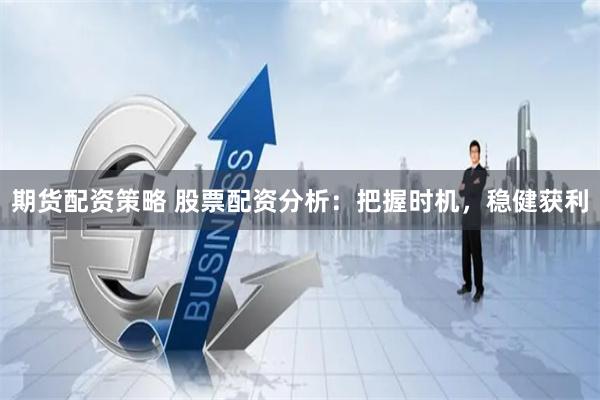 期货配资策略 股票配资分析：把握时机，稳健获利
