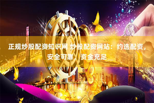 正规炒股配资知识网 炒股配资网站：约选配资，安全可靠，资金充足