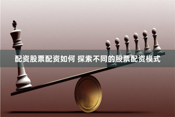 配资股票配资如何 探索不同的股票配资模式