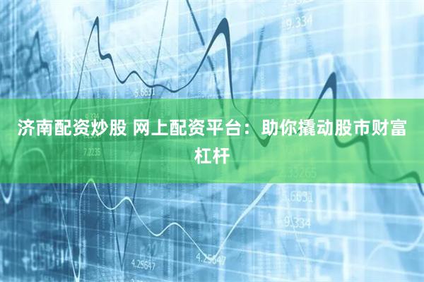 济南配资炒股 网上配资平台：助你撬动股市财富杠杆