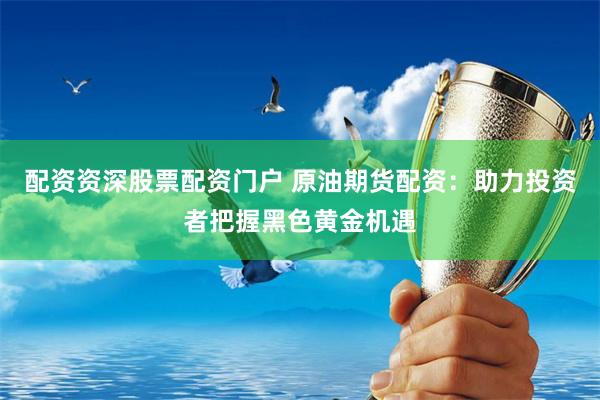 配资资深股票配资门户 原油期货配资：助力投资者把握黑色黄金机遇