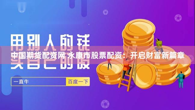 中国期货配资网 永康市股票配资：开启财富新篇章