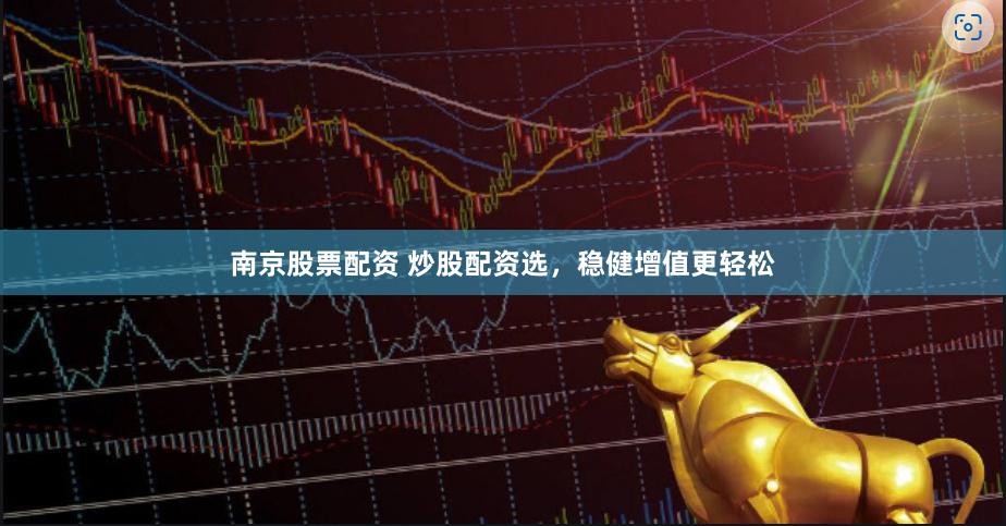南京股票配资 炒股配资选，稳健增值更轻松
