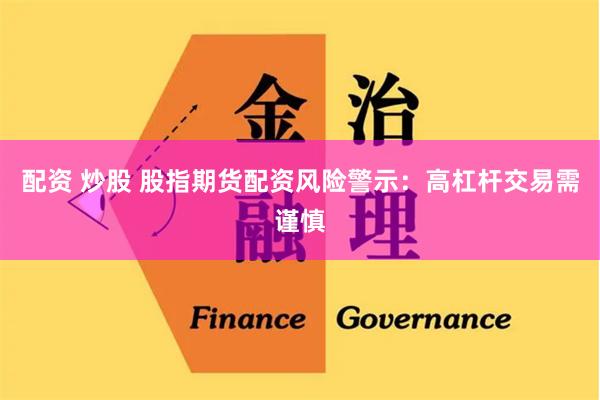 配资 炒股 股指期货配资风险警示：高杠杆交易需谨慎