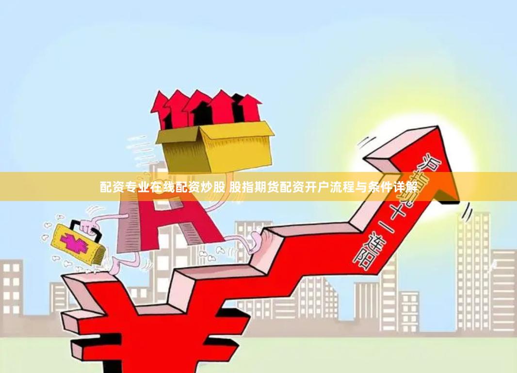 配资专业在线配资炒股 股指期货配资开户流程与条件详解