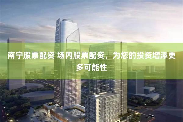 南宁股票配资 场内股票配资，为您的投资增添更多可能性