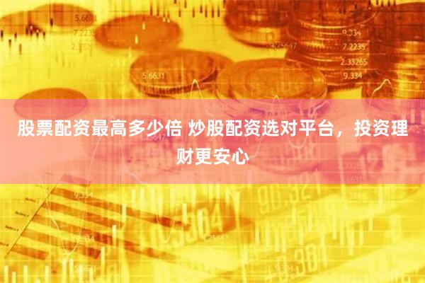 股票配资最高多少倍 炒股配资选对平台，投资理财更安心