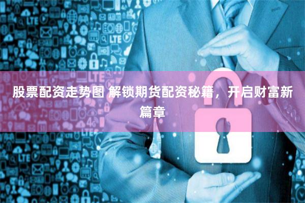 股票配资走势图 解锁期货配资秘籍，开启财富新篇章