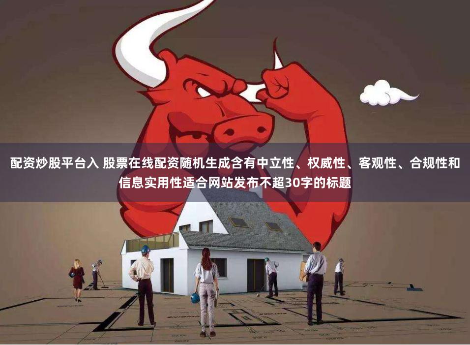 配资炒股平台入 股票在线配资随机生成含有中立性、权威性、客观性、合规性和信息实用性适合网站发布不超30字的标题