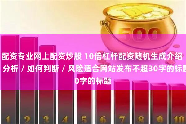 配资专业网上配资炒股 10倍杠杆配资随机生成介绍 / 分析 / 如何判断 / 风险适合网站发布不超30字的标题