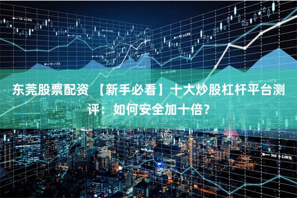 东莞股票配资 【新手必看】十大炒股杠杆平台测评：如何安全加十倍？