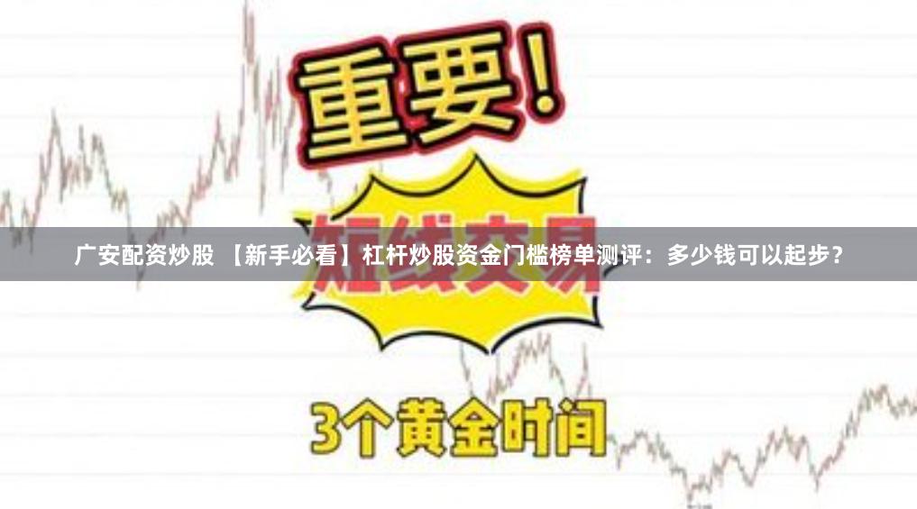广安配资炒股 【新手必看】杠杆炒股资金门槛榜单测评：多少钱可以起步？