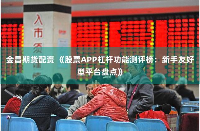金昌期货配资 《股票APP杠杆功能测评榜：新手友好型平台盘点》