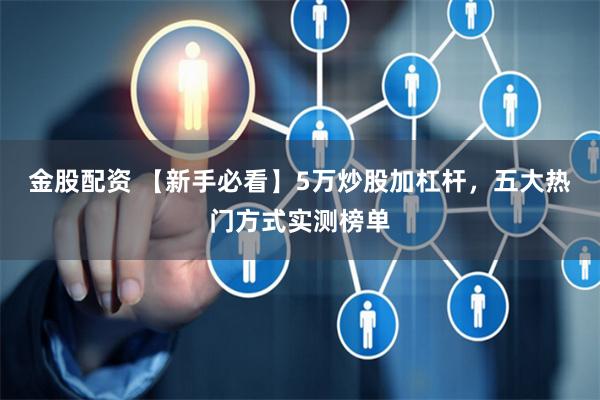 金股配资 【新手必看】5万炒股加杠杆，五大热门方式实测榜单