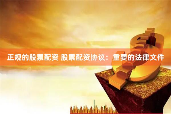 正规的股票配资 股票配资协议：重要的法律文件