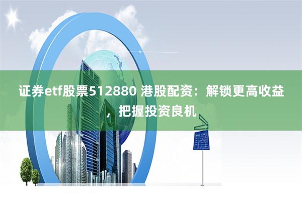 证券etf股票512880 港股配资：解锁更高收益，把握投资良机