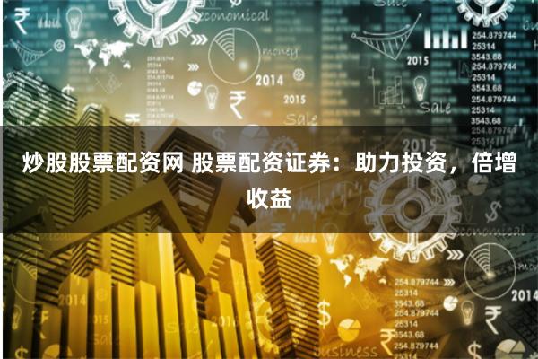 炒股股票配资网 股票配资证券：助力投资，倍增收益