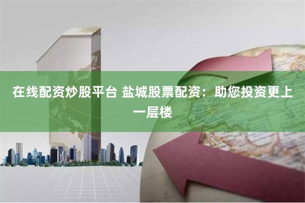 在线配资炒股平台 盐城股票配资：助您投资更上一层楼