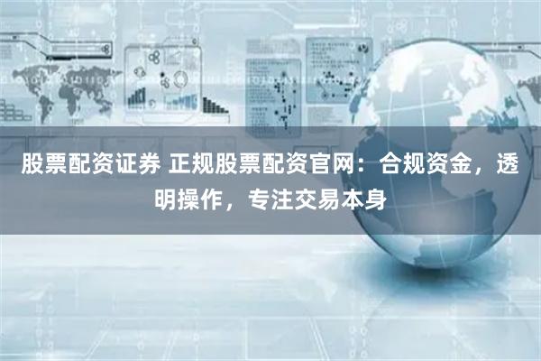 股票配资证券 正规股票配资官网：合规资金，透明操作，专注交易本身