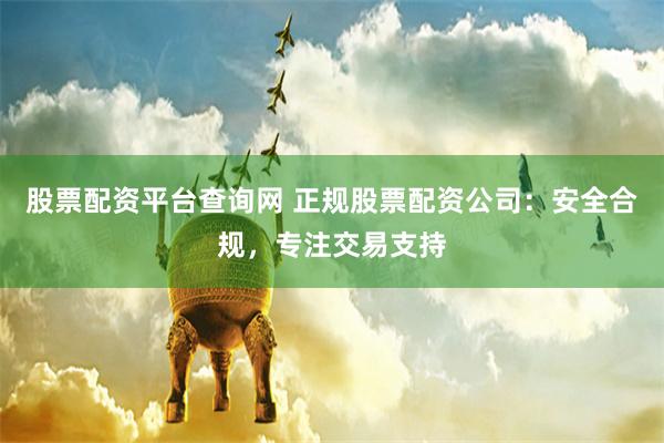股票配资平台查询网 正规股票配资公司：安全合规，专注交易支持